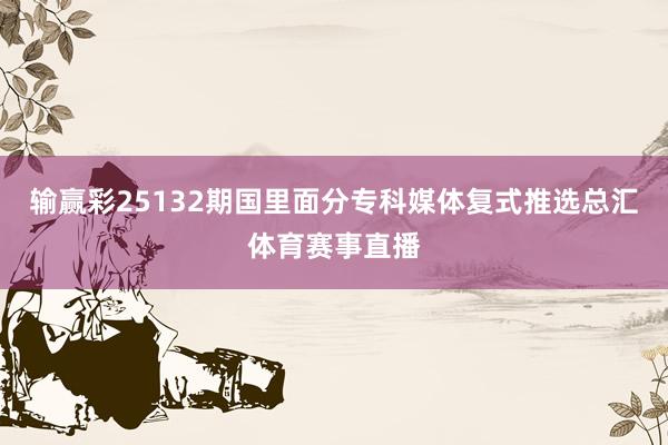 输赢彩25132期国里面分专科媒体复式推选总汇体育赛事直播