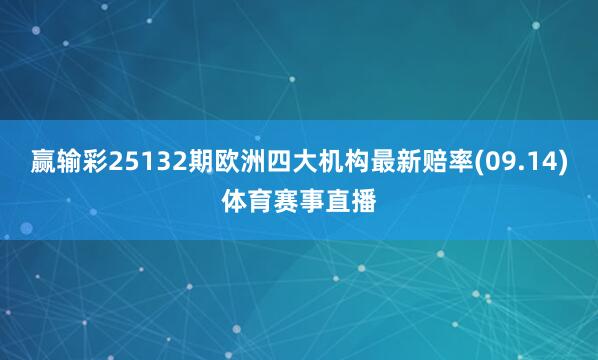 赢输彩25132期欧洲四大机构最新赔率(09.14)体育赛事直播
