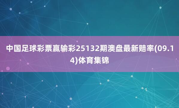 中国足球彩票赢输彩25132期澳盘最新赔率(09.14)体育集锦