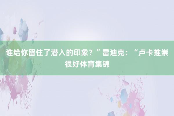 谁给你留住了潜入的印象？”雷迪克：“卢卡推崇很好体育集锦