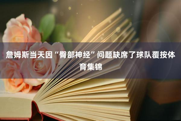 詹姆斯当天因“臀部神经”问题缺席了球队覆按体育集锦