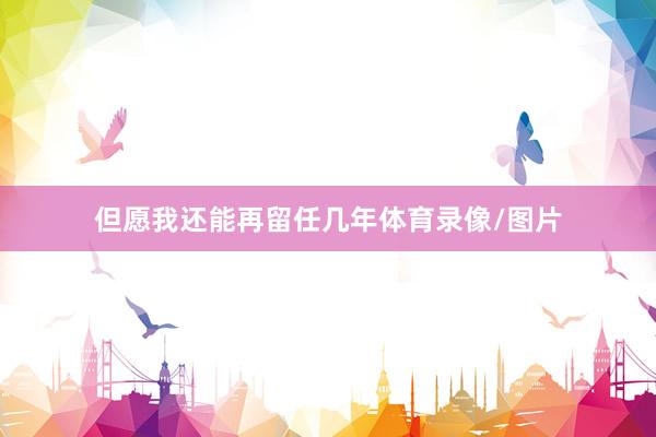 但愿我还能再留任几年体育录像/图片