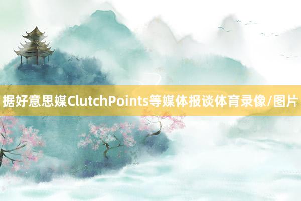 据好意思媒ClutchPoints等媒体报谈体育录像/图片