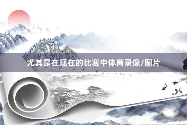 尤其是在现在的比赛中体育录像/图片