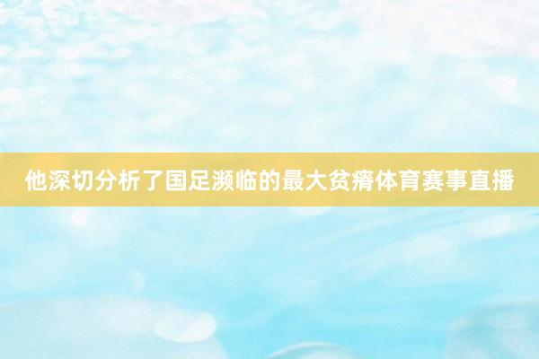 他深切分析了国足濒临的最大贫瘠体育赛事直播