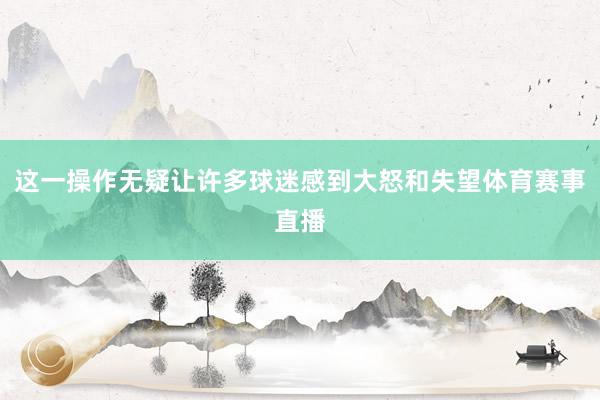 这一操作无疑让许多球迷感到大怒和失望体育赛事直播