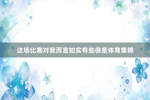 这场比赛对我而言如实有些很是体育集锦