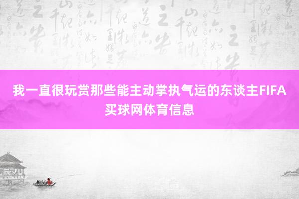 我一直很玩赏那些能主动掌执气运的东谈主FIFA买球网体育信息
