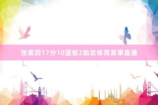 张紫玥17分10篮板2助攻体育赛事直播