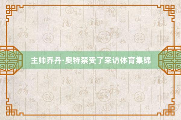 主帅乔丹·奥特禁受了采访体育集锦
