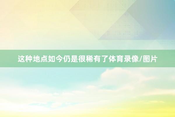 这种地点如今仍是很稀有了体育录像/图片