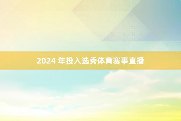2024 年投入选秀体育赛事直播