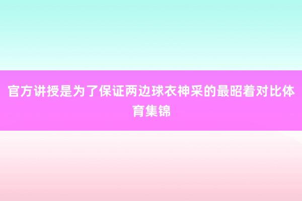 官方讲授是为了保证两边球衣神采的最昭着对比体育集锦