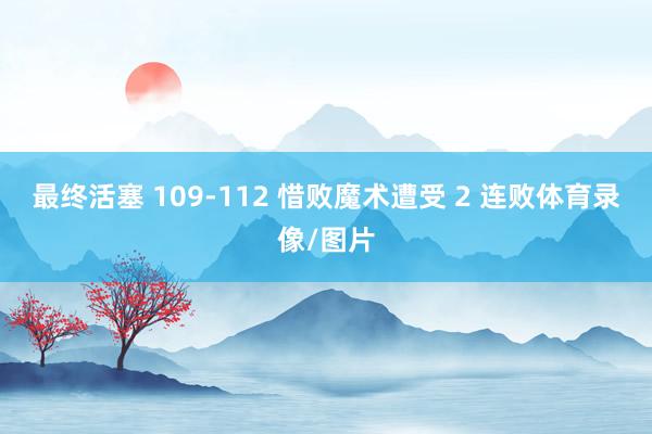 最终活塞 109-112 惜败魔术遭受 2 连败体育录像/图片