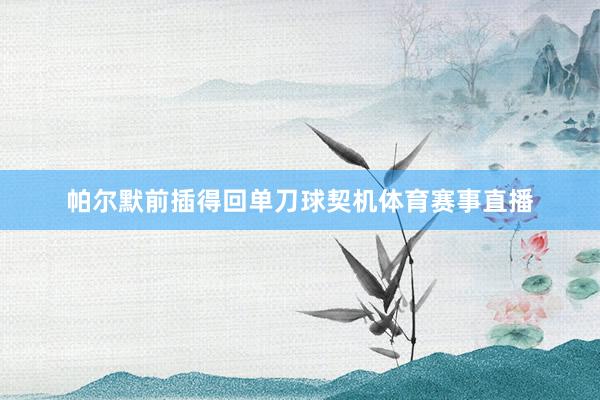 帕尔默前插得回单刀球契机体育赛事直播
