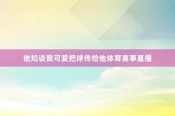 他知谈我可爱把球传给他体育赛事直播