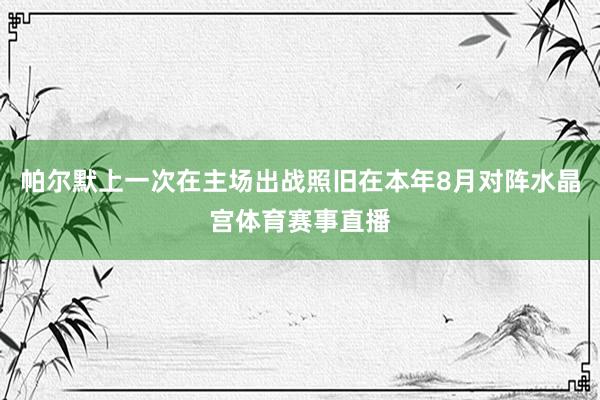 帕尔默上一次在主场出战照旧在本年8月对阵水晶宫体育赛事直播