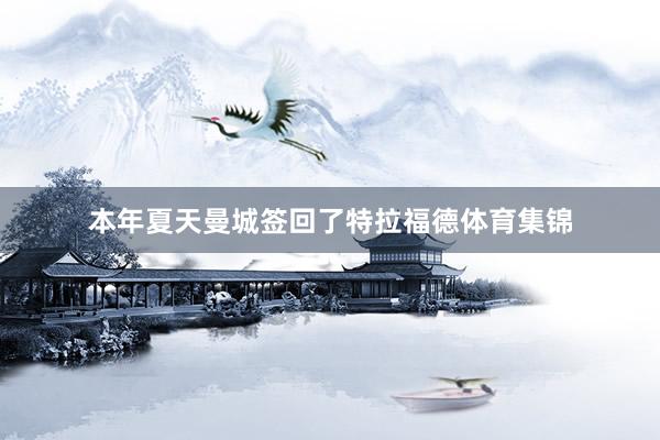 本年夏天曼城签回了特拉福德体育集锦