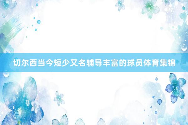 切尔西当今短少又名辅导丰富的球员体育集锦