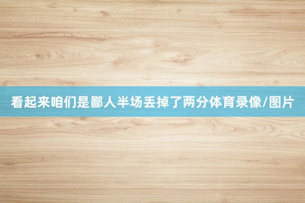 看起来咱们是鄙人半场丢掉了两分体育录像/图片