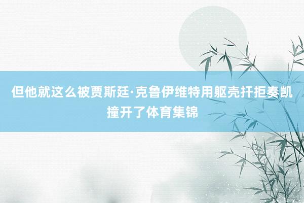 但他就这么被贾斯廷·克鲁伊维特用躯壳扞拒奏凯撞开了体育集锦
