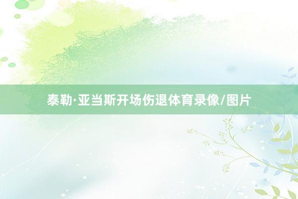 泰勒·亚当斯开场伤退体育录像/图片