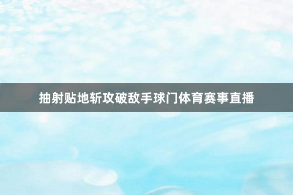抽射贴地斩攻破敌手球门体育赛事直播