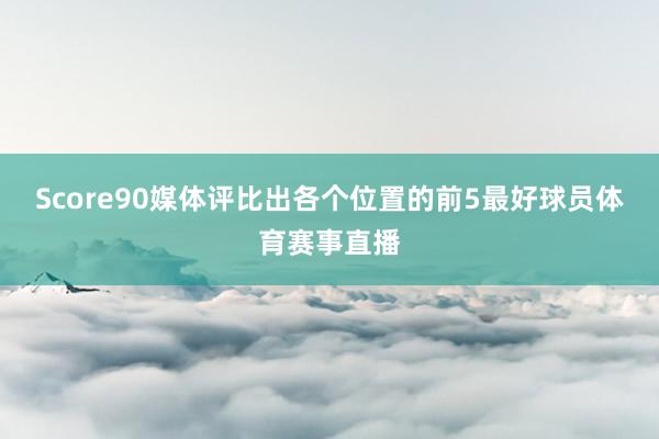 Score90媒体评比出各个位置的前5最好球员体育赛事直播