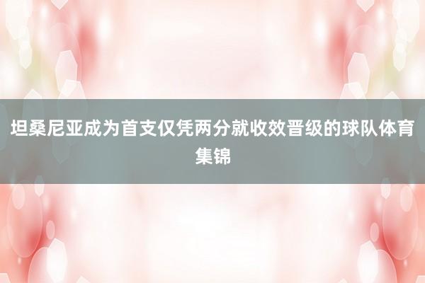 坦桑尼亚成为首支仅凭两分就收效晋级的球队体育集锦
