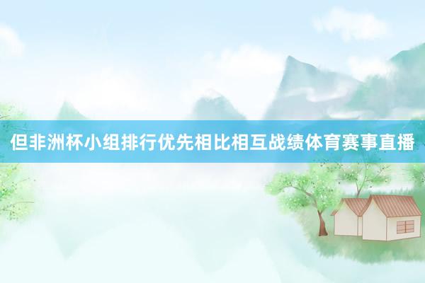 但非洲杯小组排行优先相比相互战绩体育赛事直播