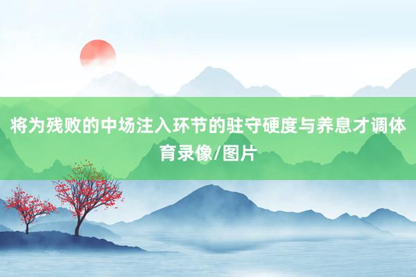 将为残败的中场注入环节的驻守硬度与养息才调体育录像/图片