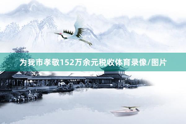 为我市孝敬152万余元税收体育录像/图片