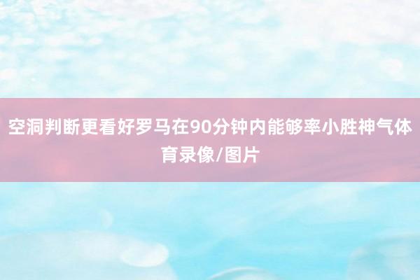 空洞判断更看好罗马在90分钟内能够率小胜神气体育录像/图片