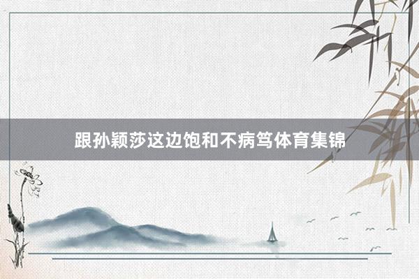 跟孙颖莎这边饱和不病笃体育集锦