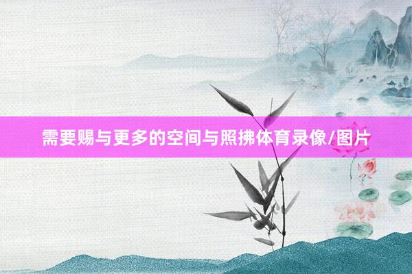 需要赐与更多的空间与照拂体育录像/图片