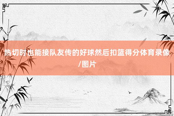 热切时也能接队友传的好球然后扣篮得分体育录像/图片