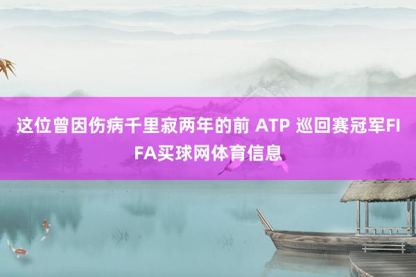 这位曾因伤病千里寂两年的前 ATP 巡回赛冠军FIFA买球网体育信息