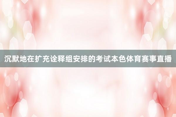 沉默地在扩充诠释组安排的考试本色体育赛事直播