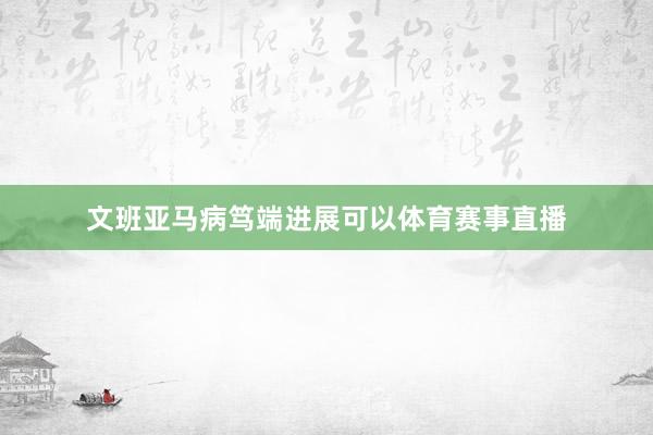 文班亚马病笃端进展可以体育赛事直播