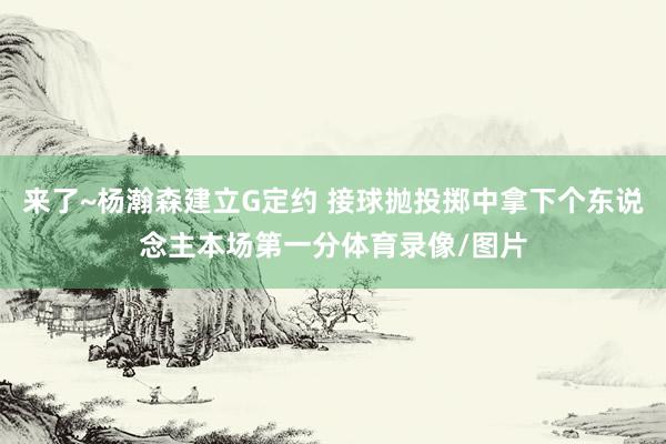 来了~杨瀚森建立G定约 接球抛投掷中拿下个东说念主本场第一分体育录像/图片