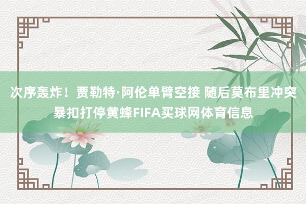次序轰炸！贾勒特·阿伦单臂空接 随后莫布里冲突暴扣打停黄蜂FIFA买球网体育信息