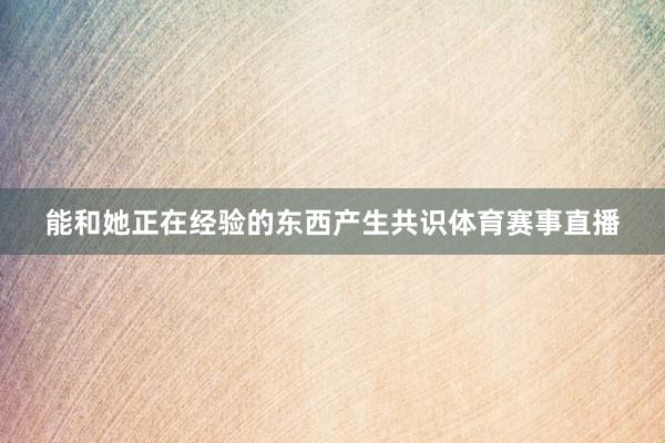 能和她正在经验的东西产生共识体育赛事直播