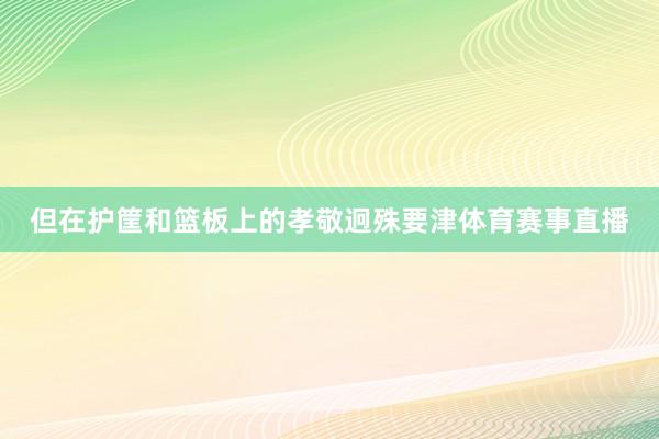 但在护筐和篮板上的孝敬迥殊要津体育赛事直播