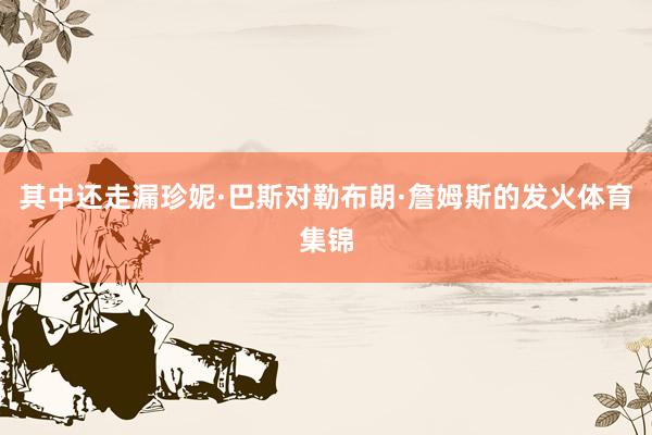 其中还走漏珍妮·巴斯对勒布朗·詹姆斯的发火体育集锦