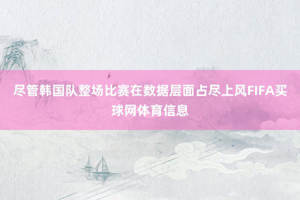 尽管韩国队整场比赛在数据层面占尽上风FIFA买球网体育信息