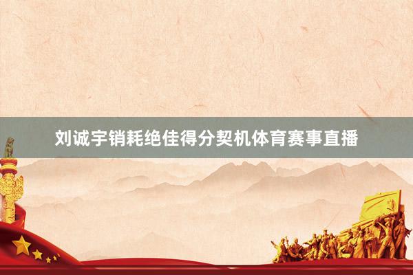 刘诚宇销耗绝佳得分契机体育赛事直播