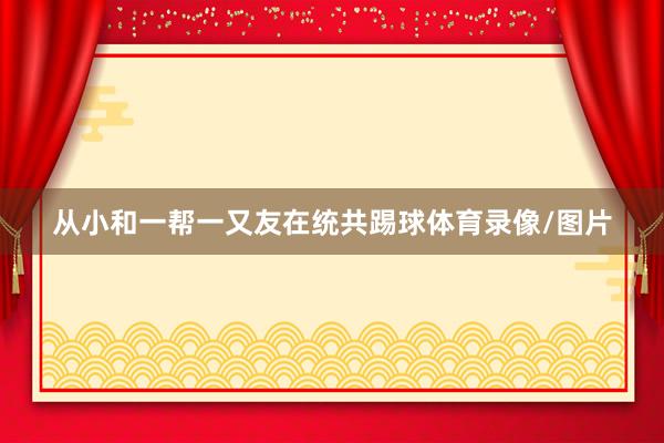 从小和一帮一又友在统共踢球体育录像/图片