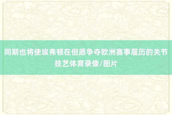 同期也将使埃弗顿在但愿争夺欧洲赛事履历的关节技艺体育录像/图片