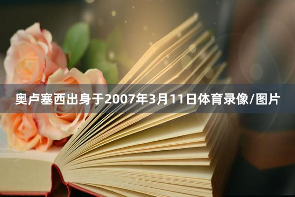 奥卢塞西出身于2007年3月11日体育录像/图片
