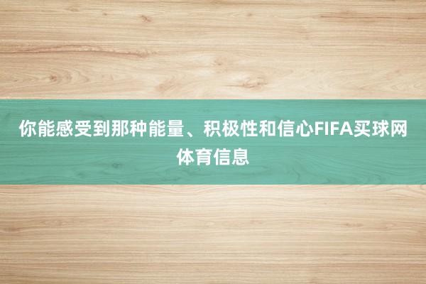 你能感受到那种能量、积极性和信心FIFA买球网体育信息